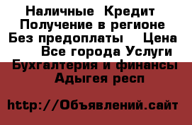 Наличные. Кредит. Получение в регионе Без предоплаты. › Цена ­ 10 - Все города Услуги » Бухгалтерия и финансы   . Адыгея респ.